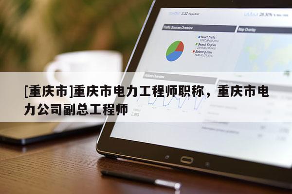 [重慶市]重慶市電力工程師職稱，重慶市電力公司副總工程師