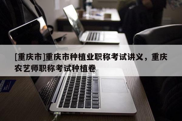 [重慶市]重慶市種植業(yè)職稱考試講義，重慶農(nóng)藝師職稱考試種植卷