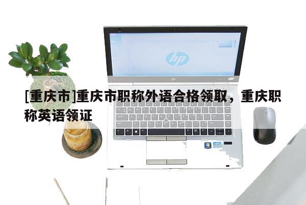 [重慶市]重慶市職稱外語合格領(lǐng)取，重慶職稱英語領(lǐng)證