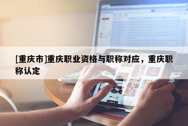 [重慶市]重慶職業(yè)資格與職稱(chēng)對(duì)應(yīng)，重慶職稱(chēng)認(rèn)定
