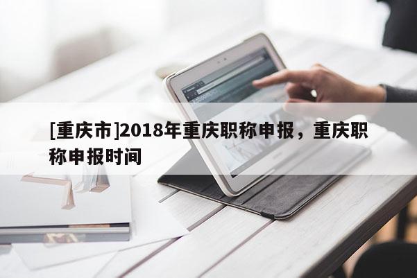 [重慶市]2018年重慶職稱申報(bào)，重慶職稱申報(bào)時(shí)間