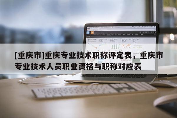 [重慶市]重慶專(zhuān)業(yè)技術(shù)職稱(chēng)評(píng)定表，重慶市專(zhuān)業(yè)技術(shù)人員職業(yè)資格與職稱(chēng)對(duì)應(yīng)表