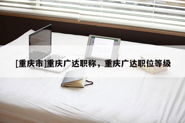 [重慶市]重慶廣達職稱，重慶廣達職位等級