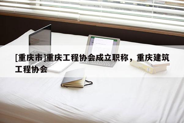 [重慶市]重慶工程協會成立職稱，重慶建筑工程協會