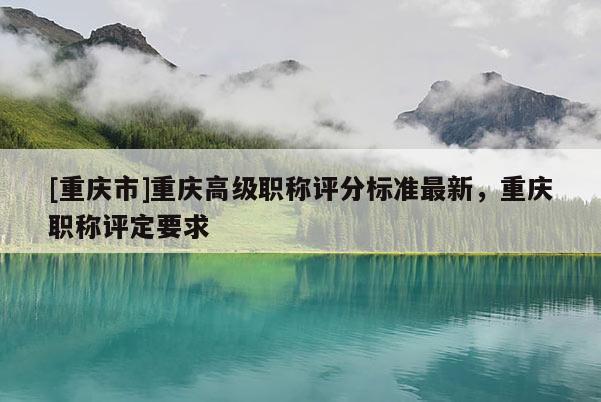 [重慶市]重慶高級職稱評分標準最新，重慶職稱評定要求