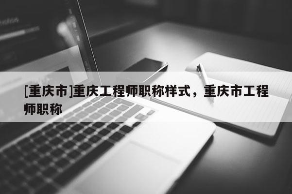 [重慶市]重慶工程師職稱樣式，重慶市工程師職稱