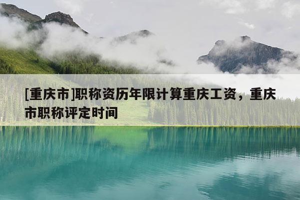 [重慶市]職稱資歷年限計(jì)算重慶工資，重慶市職稱評(píng)定時(shí)間