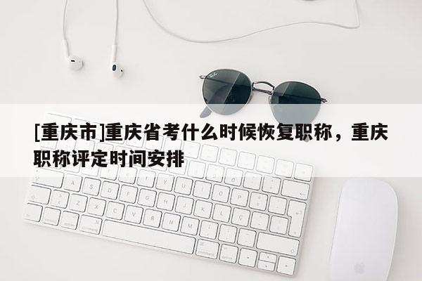 [重慶市]重慶省考什么時(shí)候恢復(fù)職稱，重慶職稱評定時(shí)間安排