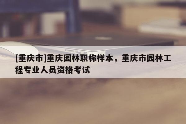 [重慶市]重慶園林職稱樣本，重慶市園林工程專業(yè)人員資格考試