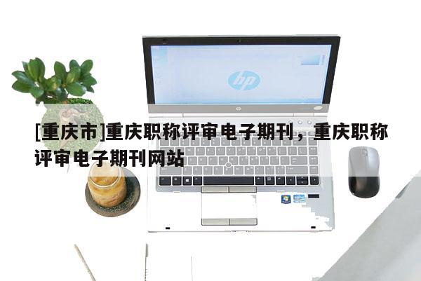 [重慶市]重慶職稱評審電子期刊，重慶職稱評審電子期刊網(wǎng)站