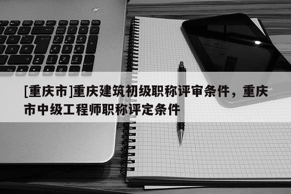 [重慶市]重慶建筑初級(jí)職稱評(píng)審條件，重慶市中級(jí)工程師職稱評(píng)定條件