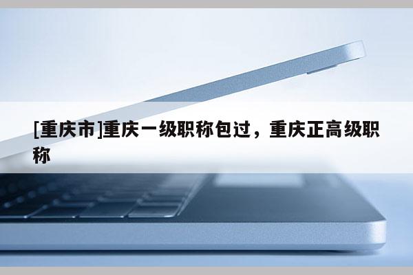 [重慶市]重慶一級職稱包過，重慶正高級職稱