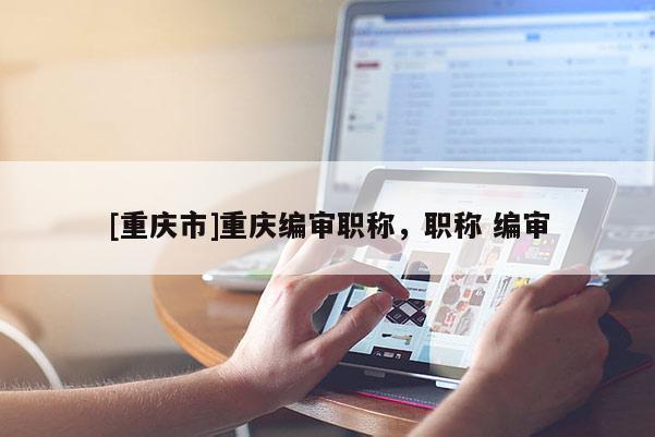 [重慶市]重慶編審職稱(chēng)，職稱(chēng) 編審