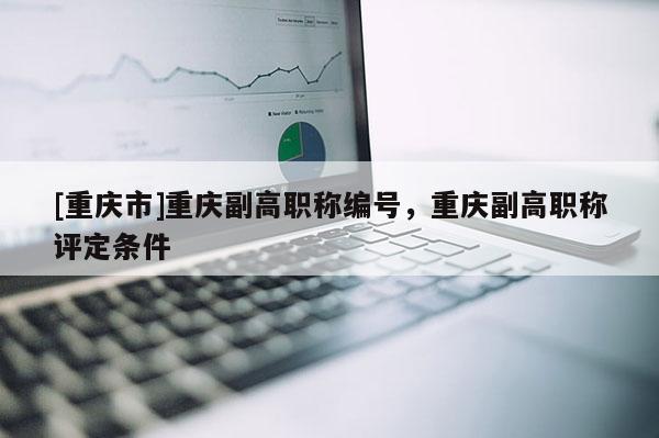 [重慶市]重慶副高職稱編號(hào)，重慶副高職稱評(píng)定條件