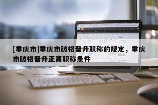 [重慶市]重慶市破格晉升職稱的規(guī)定，重慶市破格晉升正高職稱條件