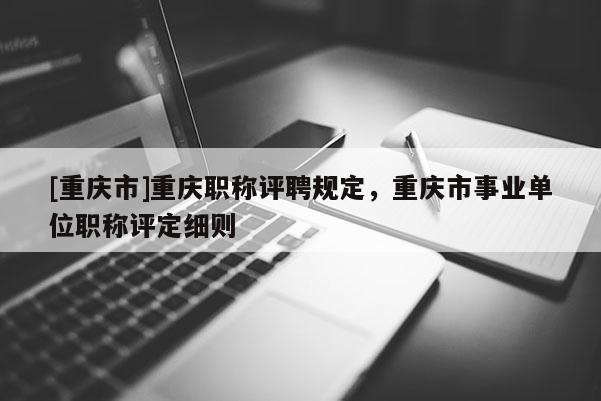 [重慶市]重慶職稱評聘規(guī)定，重慶市事業(yè)單位職稱評定細(xì)則