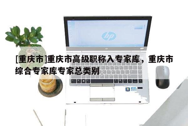[重慶市]重慶市高級(jí)職稱入專家?guī)?，重慶市綜合專家?guī)鞂＜铱傤悇e