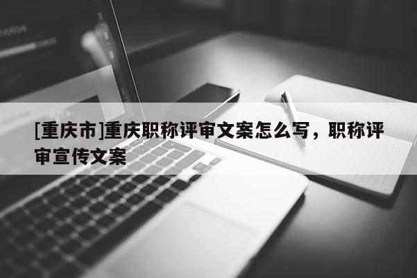 [重慶市]重慶職稱評(píng)審文案怎么寫，職稱評(píng)審宣傳文案