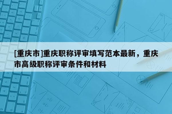 [重慶市]重慶職稱評審填寫范本最新，重慶市高級職稱評審條件和材料