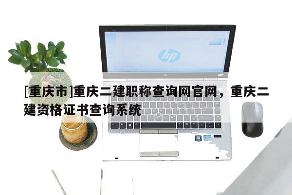 [重慶市]重慶二建職稱查詢網(wǎng)官網(wǎng)，重慶二建資格證書查詢系統(tǒng)