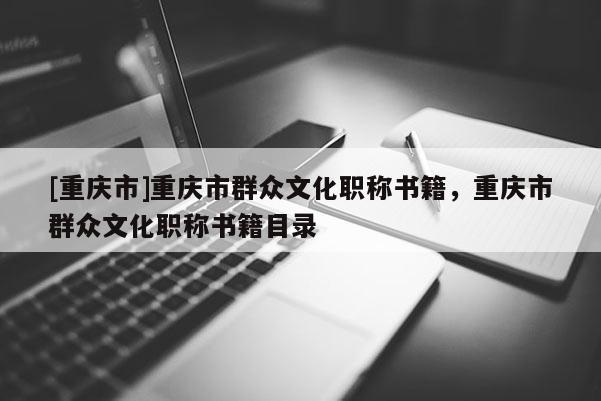 [重慶市]重慶市群眾文化職稱書籍，重慶市群眾文化職稱書籍目錄