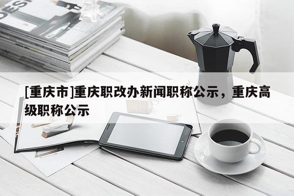 [重慶市]重慶職改辦新聞職稱公示，重慶高級(jí)職稱公示