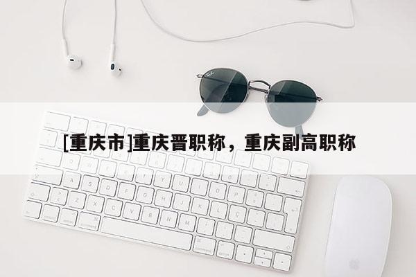 [重慶市]重慶晉職稱，重慶副高職稱