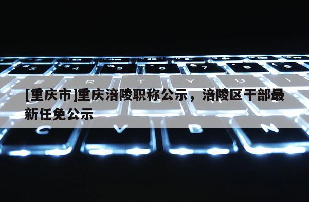 [重慶市]重慶涪陵職稱公示，涪陵區(qū)干部最新任免公示