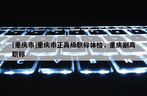 [重慶市]重慶市正高級職稱體檢，重慶副高職稱
