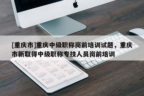 [重慶市]重慶中級職稱崗前培訓(xùn)試題，重慶市新取得中級職稱專技人員崗前培訓(xùn)