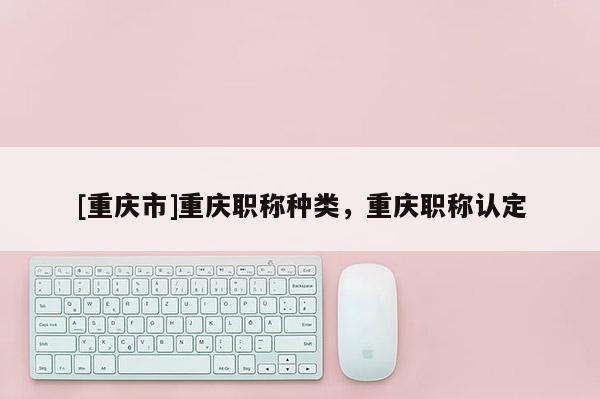 [重慶市]重慶職稱種類，重慶職稱認(rèn)定