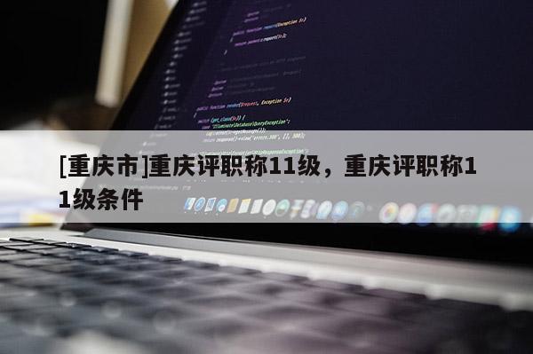 [重慶市]重慶評(píng)職稱11級(jí)，重慶評(píng)職稱11級(jí)條件