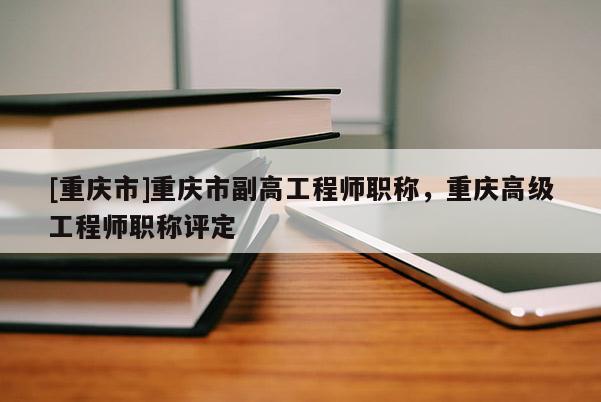 [重慶市]重慶市副高工程師職稱，重慶高級(jí)工程師職稱評(píng)定