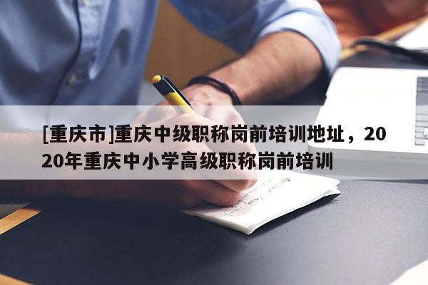 [重慶市]重慶中級職稱崗前培訓(xùn)地址，2020年重慶中小學(xué)高級職稱崗前培訓(xùn)