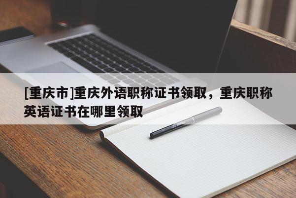 [重慶市]重慶外語職稱證書領(lǐng)取，重慶職稱英語證書在哪里領(lǐng)取