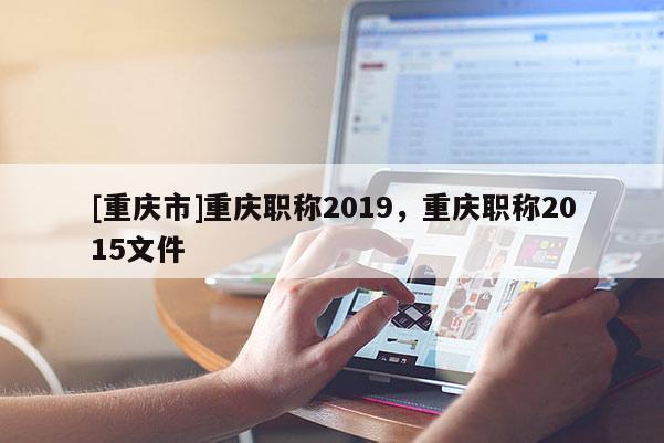 [重慶市]重慶職稱2019，重慶職稱2015文件