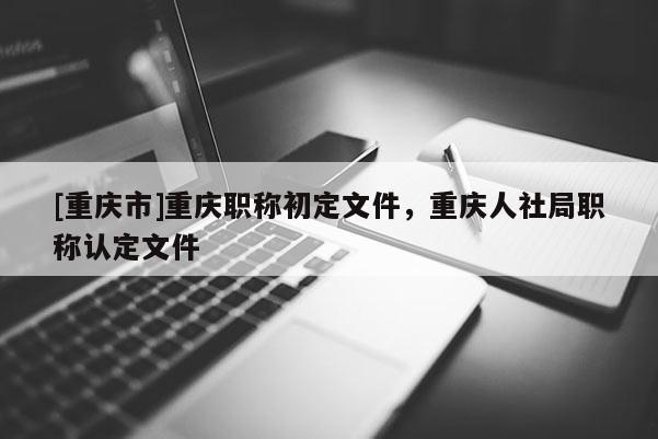 [重慶市]重慶職稱初定文件，重慶人社局職稱認(rèn)定文件