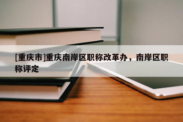 [重慶市]重慶南岸區(qū)職稱改革辦，南岸區(qū)職稱評(píng)定