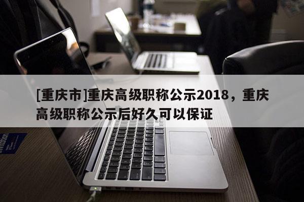 [重慶市]重慶高級職稱公示2018，重慶高級職稱公示后好久可以保證