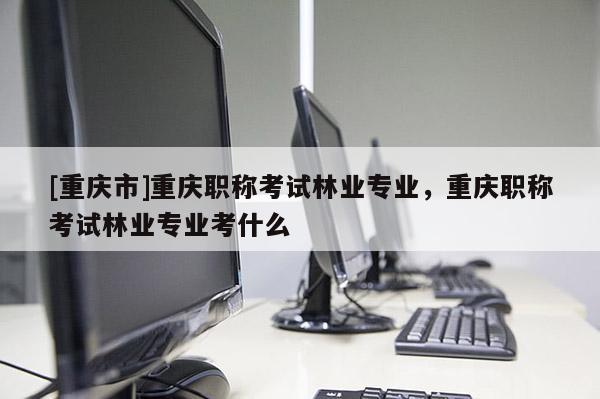 [重慶市]重慶職稱考試林業(yè)專業(yè)，重慶職稱考試林業(yè)專業(yè)考什么