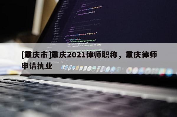 [重慶市]重慶2021律師職稱，重慶律師申請執(zhí)業(yè)