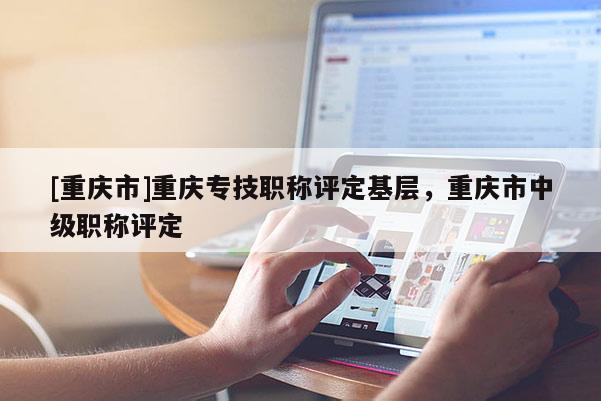 [重慶市]重慶專技職稱評定基層，重慶市中級職稱評定