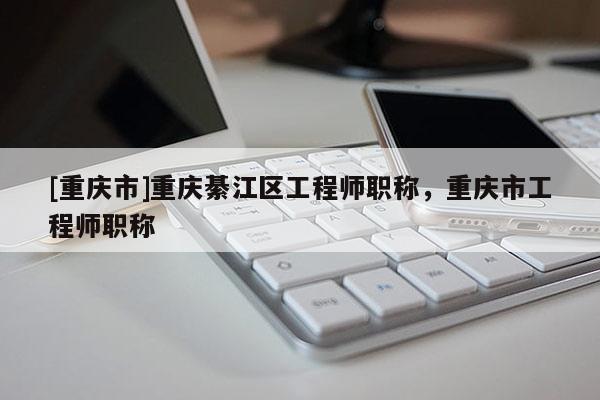 [重慶市]重慶綦江區(qū)工程師職稱，重慶市工程師職稱