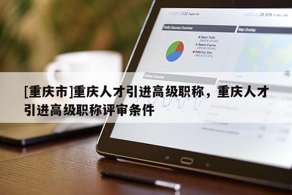 [重慶市]重慶人才引進高級職稱，重慶人才引進高級職稱評審條件