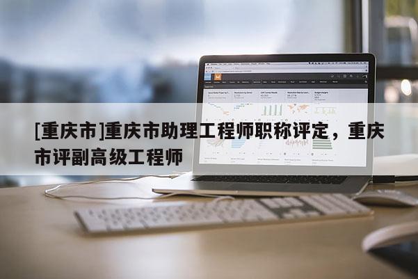 [重慶市]重慶市助理工程師職稱評(píng)定，重慶市評(píng)副高級(jí)工程師