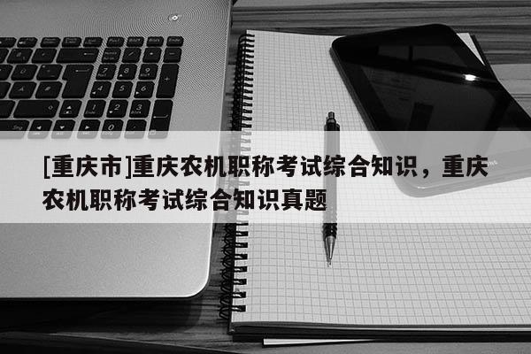 [重慶市]重慶農(nóng)機(jī)職稱考試綜合知識(shí)，重慶農(nóng)機(jī)職稱考試綜合知識(shí)真題
