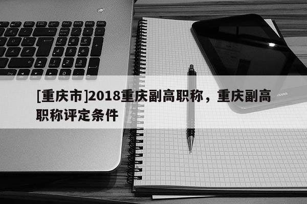 [重慶市]2018重慶副高職稱，重慶副高職稱評定條件