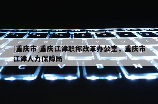 [重慶市]重慶江津職稱改革辦公室，重慶市江津人力保障局