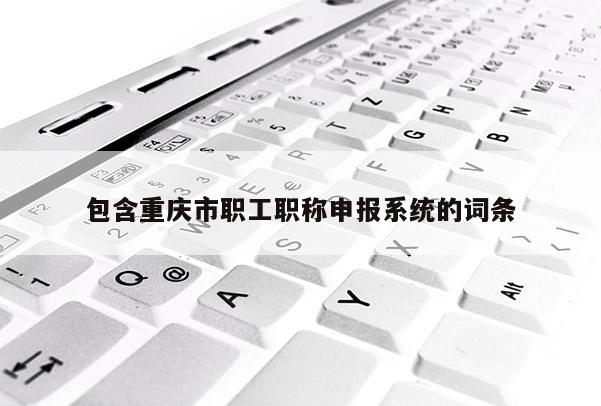 包含重慶市職工職稱申報系統(tǒng)的詞條