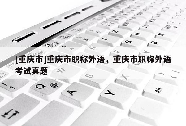[重慶市]重慶市職稱(chēng)外語(yǔ)，重慶市職稱(chēng)外語(yǔ)考試真題